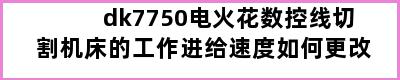 dk7750电火花数控线切割机床的工作进给速度如何更改