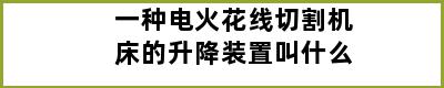 一种电火花线切割机床的升降装置叫什么