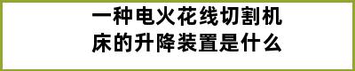 一种电火花线切割机床的升降装置是什么