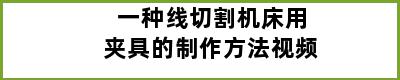 一种线切割机床用夹具的制作方法视频