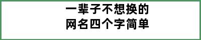 一辈子不想换的网名四个字简单