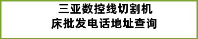 三亚数控线切割机床批发电话地址查询