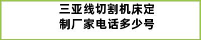 三亚线切割机床定制厂家电话多少号