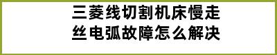 三菱线切割机床慢走丝电弧故障怎么解决