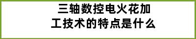 三轴数控电火花加工技术的特点是什么