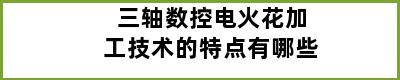 三轴数控电火花加工技术的特点有哪些