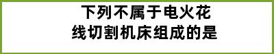 下列不属于电火花线切割机床组成的是