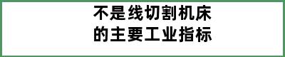 不是线切割机床的主要工业指标