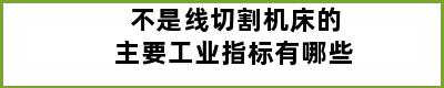 不是线切割机床的主要工业指标有哪些