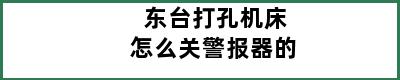 东台打孔机床怎么关警报器的