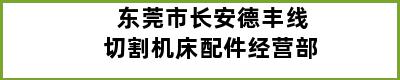 东莞市长安德丰线切割机床配件经营部