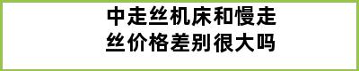 中走丝机床和慢走丝价格差别很大吗