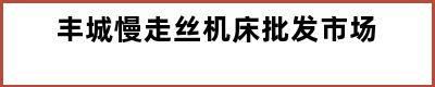 丰城慢走丝机床批发市场