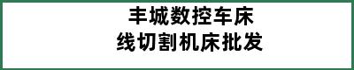 丰城数控车床线切割机床批发