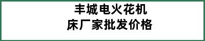 丰城电火花机床厂家批发价格