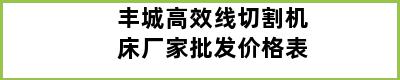 丰城高效线切割机床厂家批发价格表