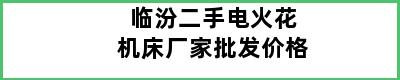 临汾二手电火花机床厂家批发价格