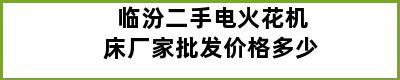 临汾二手电火花机床厂家批发价格多少