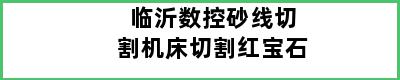 临沂数控砂线切割机床切割红宝石