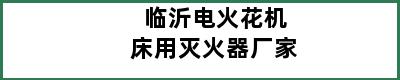 临沂电火花机床用灭火器厂家