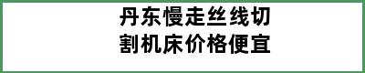 丹东慢走丝线切割机床价格便宜