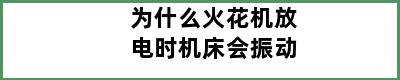 为什么火花机放电时机床会振动