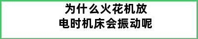 为什么火花机放电时机床会振动呢