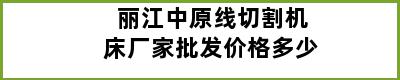 丽江中原线切割机床厂家批发价格多少