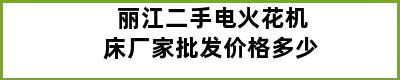 丽江二手电火花机床厂家批发价格多少