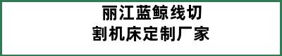 丽江蓝鲸线切割机床定制厂家