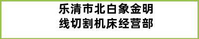 乐清市北白象金明线切割机床经营部