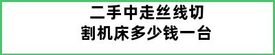 二手中走丝线切割机床多少钱一台