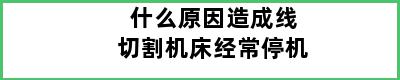 什么原因造成线切割机床经常停机