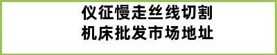 仪征慢走丝线切割机床批发市场地址