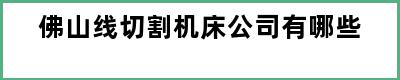 佛山线切割机床公司有哪些