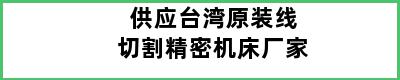 供应台湾原装线切割精密机床厂家