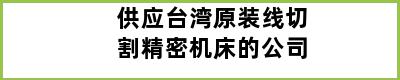 供应台湾原装线切割精密机床的公司