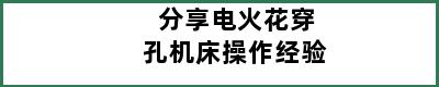 分享电火花穿孔机床操作经验