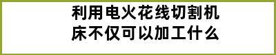 利用电火花线切割机床不仅可以加工什么