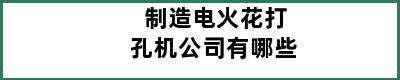 制造电火花打孔机公司有哪些