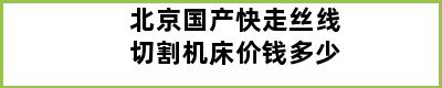 北京国产快走丝线切割机床价钱多少