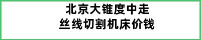 北京大锥度中走丝线切割机床价钱