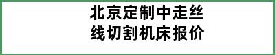 北京定制中走丝线切割机床报价