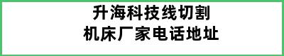 升海科技线切割机床厂家电话地址