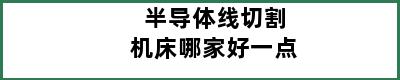 半导体线切割机床哪家好一点