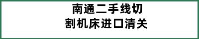 南通二手线切割机床进口清关