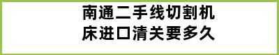 南通二手线切割机床进口清关要多久