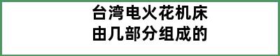 台湾电火花机床由几部分组成的