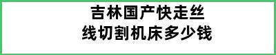 吉林国产快走丝线切割机床多少钱