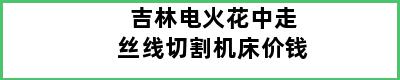 吉林电火花中走丝线切割机床价钱